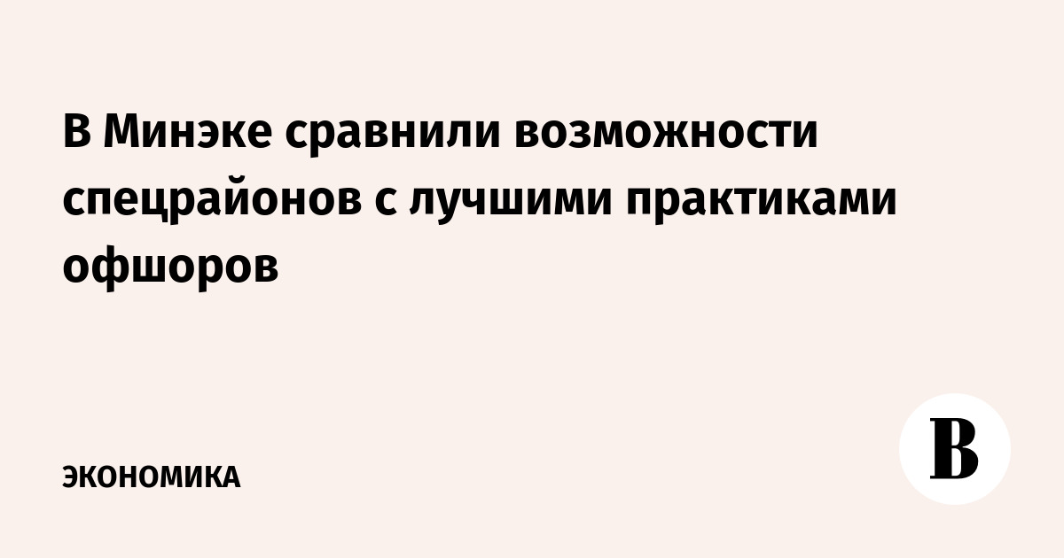 В Минэке сравнили возможности спецрайонов с лучшими практиками офшоров – Ведомости