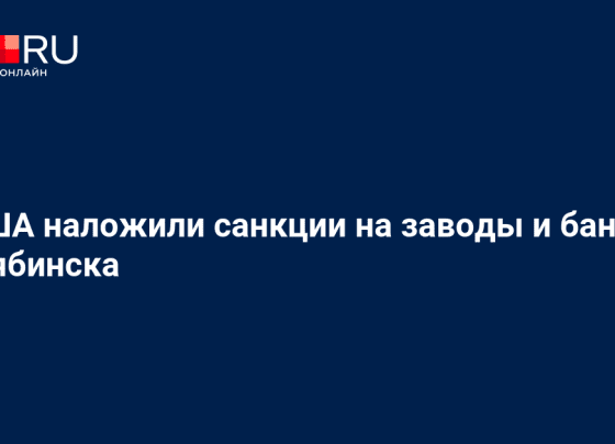 США наложили санкции на заводы ЧТПЗ, ЧКПЗ, «Мечел», ТМК и «Челиндбанк» из Челябинска - 23 февраля 2024