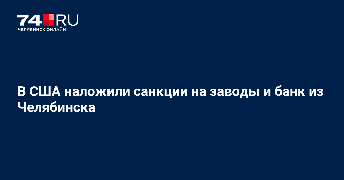 США наложили санкции на заводы ЧТПЗ, ЧКПЗ, «Мечел», ТМК и «Челиндбанк» из Челябинска – 23 февраля 2024