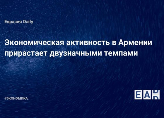 Экономическая активность в Армении прирастает двузначными темпами - EADaily