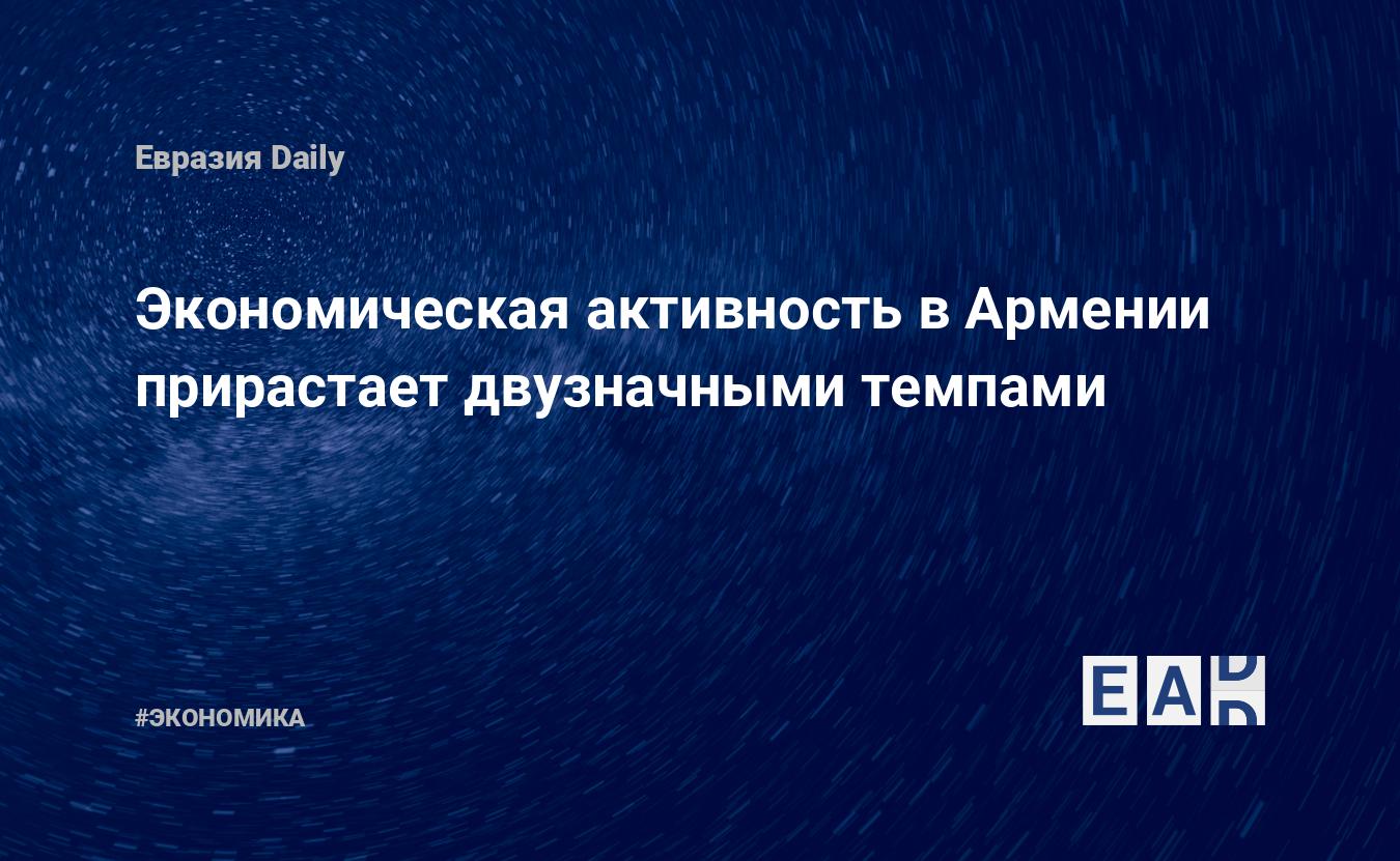 Экономическая активность в Армении прирастает двузначными темпами – EADaily