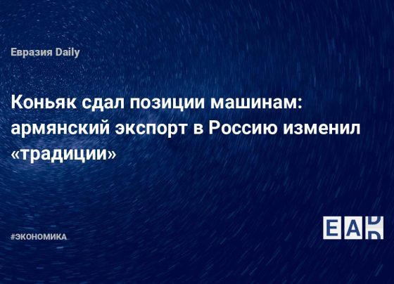 армянский экспорт в Россию изменил «традиции». Новости России. Новости. Новости сегодня — EADaily