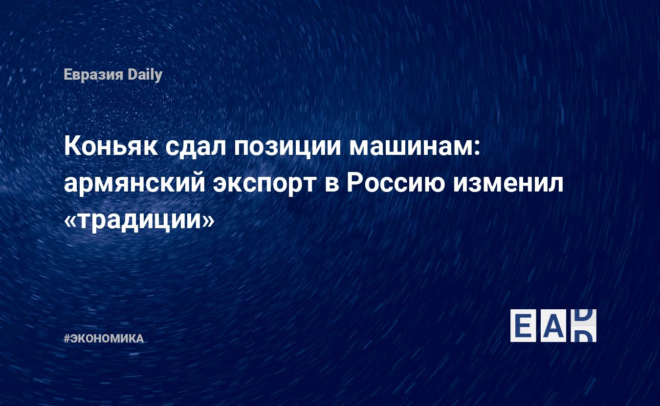 армянский экспорт в Россию изменил «традиции». Новости России. Новости. Новости сегодня — EADaily