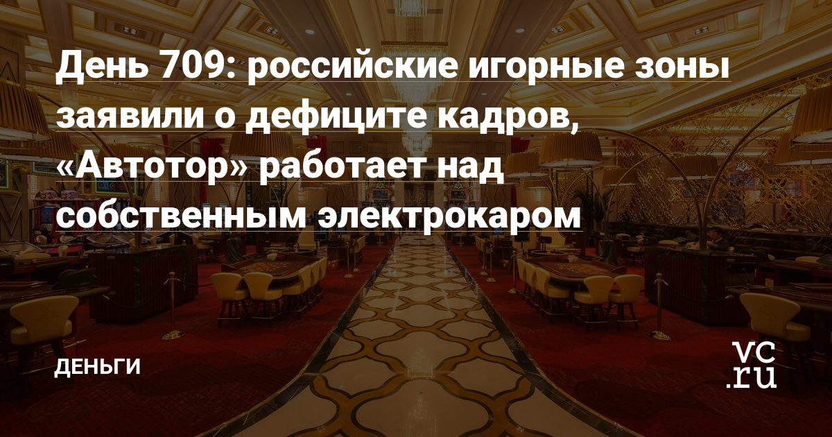 российские игорные зоны заявили о дефиците кадров, «Автотор» работает над собственным электрокаром — Деньги на vc.ru