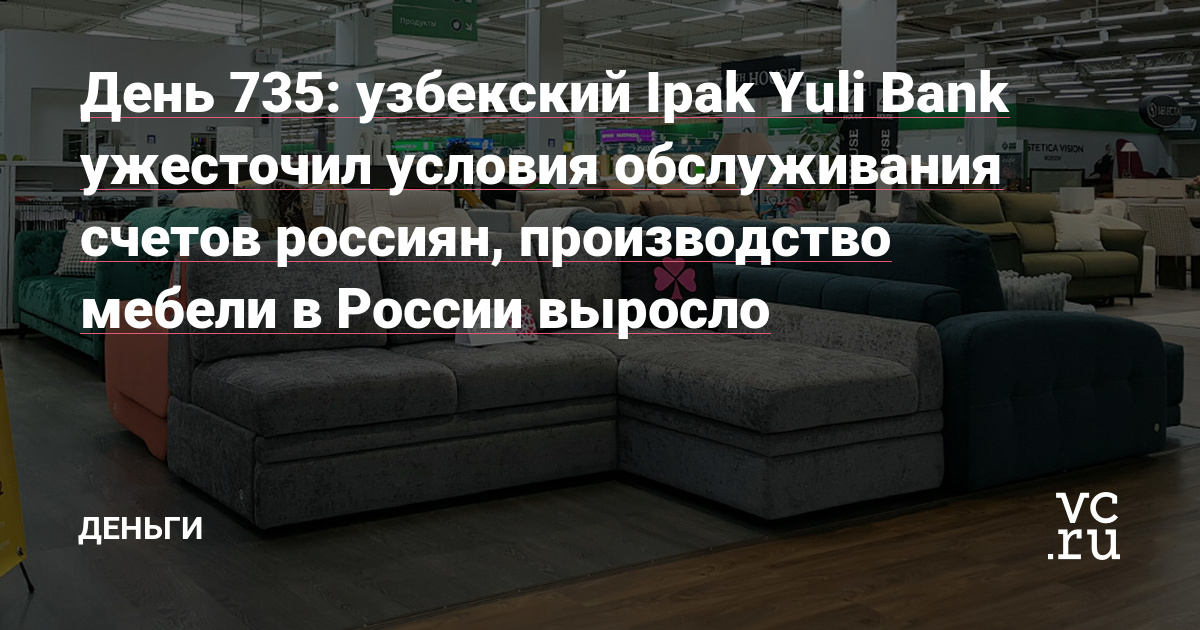 узбекский Ipak Yuli Bank ужесточил условия обслуживания счетов россиян, производство мебели в России выросло — Деньги на vc.ru