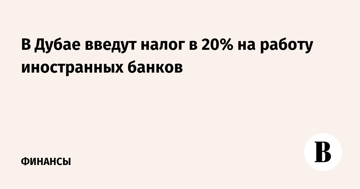 В Дубае введут налог в 20% на работу иностранных банков