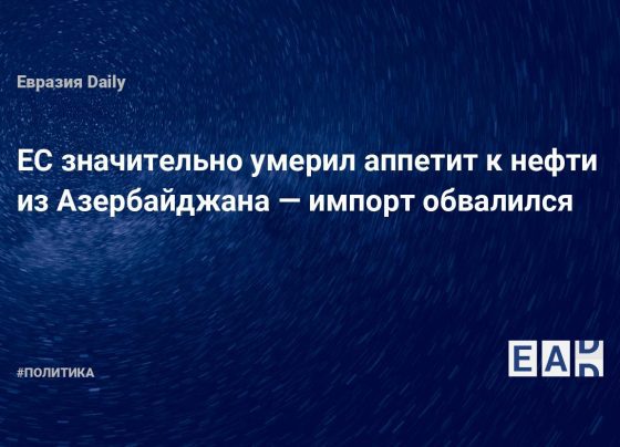 ЕС значительно умерил аппетит к нефти из Азербайджана — импорт обвалился - EADaily