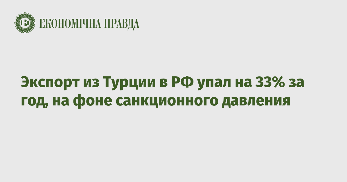 Экспорт из Турции в РФ упал на 33% за год, на фоне санкционного давления – Экономическая правда