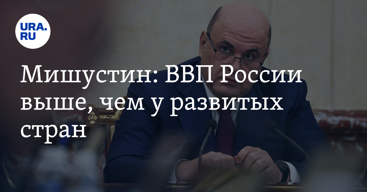 ВВП России выше, чем у развитых стран: Мишустин