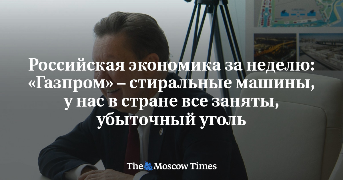 Российская экономика за неделю: «Газпром» – стиральные машины, у нас в стране все заняты, убыточный уголь