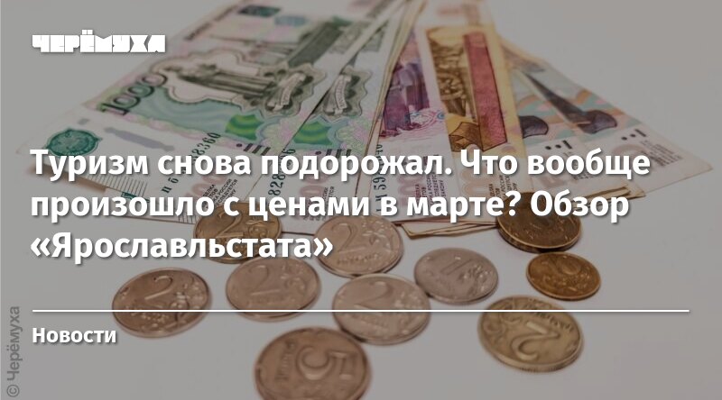 Туризм снова подорожал. Что вообще произошло с ценами в марте? Обзор «Ярославльстата»