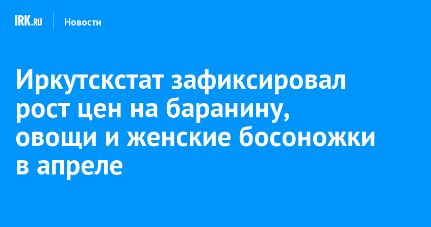 Иркутскстат зафиксировал рост цен на баранину, овощи и женские босоножки в апреле