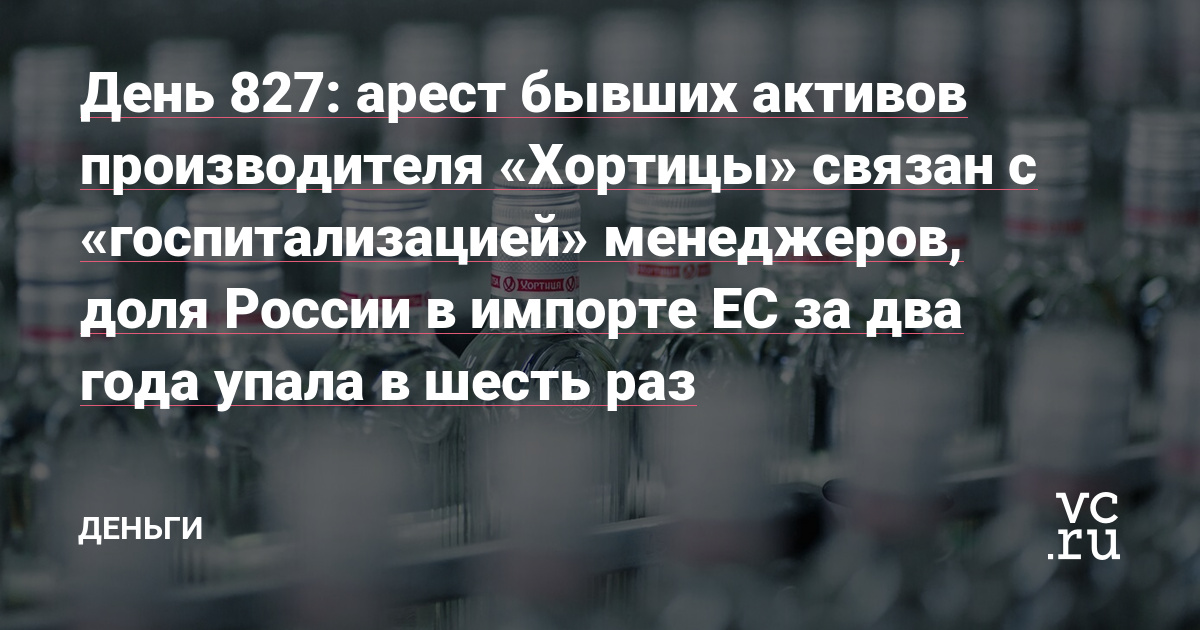 арест бывших активов производителя «Хортицы» связан с «госпитализацией» менеджеров, доля России в импорте ЕС за два года упала в шесть раз — Деньги на vc.ru