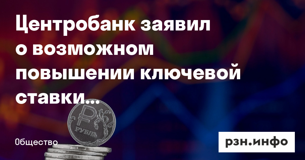 Центробанк заявил о возможном повышении ключевой ставки до 18% — Новости — город Рязань на городском сайте RZN.info