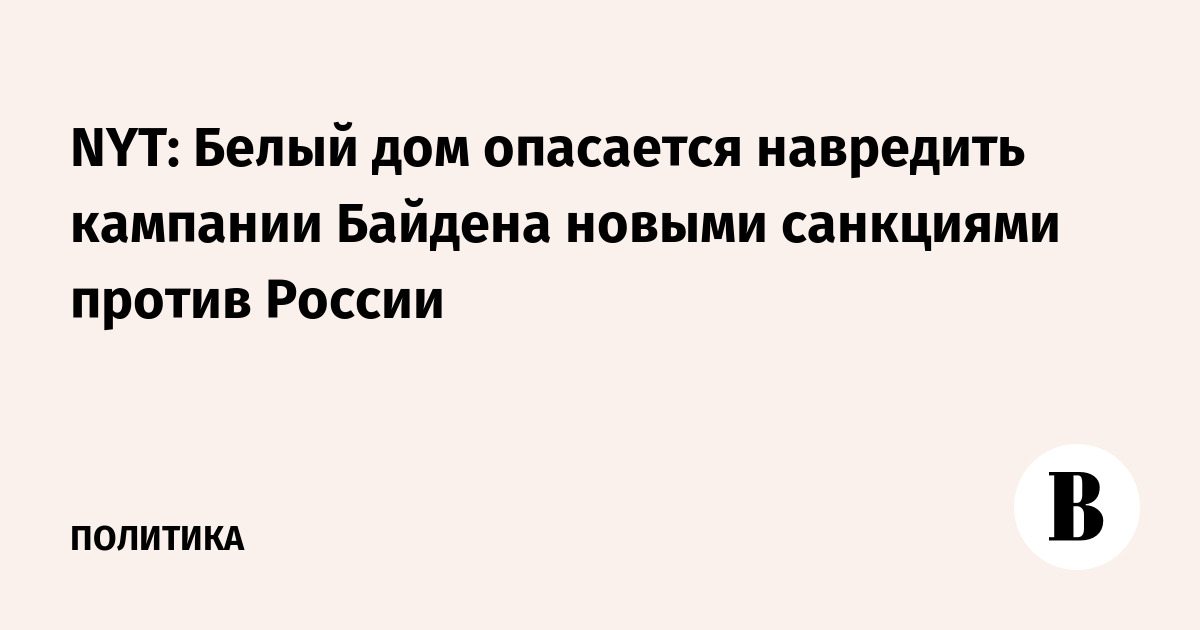 NYT: Белый дом опасается навредить кампании Байдена новыми санкциями против России