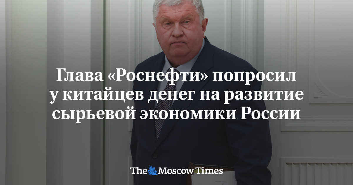 Глава «Роснефти» попросил у китайцев денег на развитие сырьевой экономики России