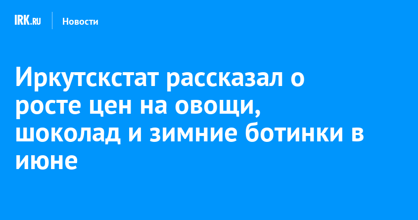 Иркутскстат рассказал о росте цен на овощи, шоколад и зимние ботинки в июне