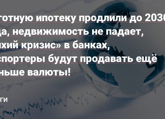 Льготную ипотеку продлили до 2030 года, недвижимость не падает, «тихий кризис» в банках, экспортеры будут продавать ещё меньше валюты!