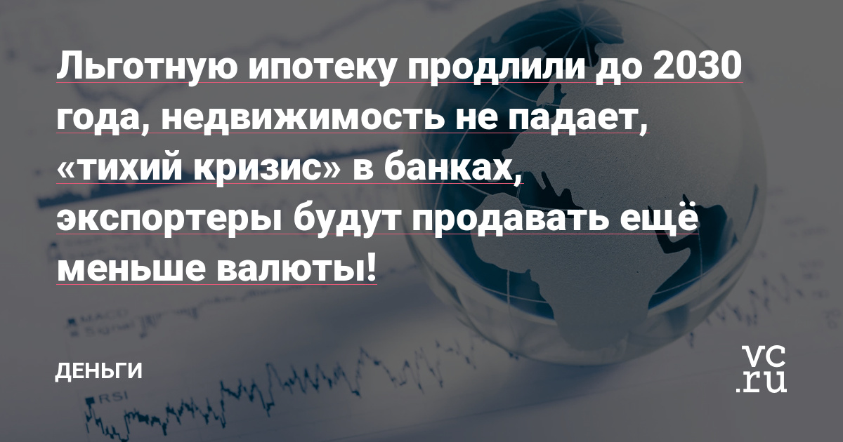 Льготную ипотеку продлили до 2030 года, недвижимость не падает, «тихий кризис» в банках, экспортеры будут продавать ещё меньше валюты!