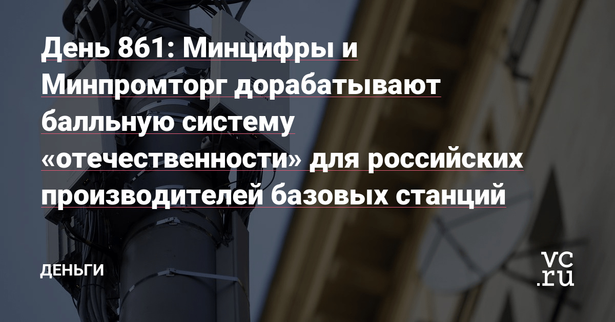 Минцифры и Минпромторг дорабатывают балльную систему «отечественности» для российских производителей базовых станций — Деньги на vc.ru