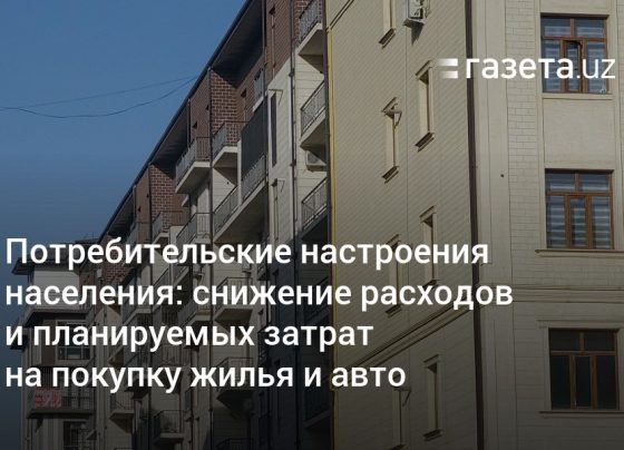 снижение расходов и планируемых затрат на покупку жилья и авто – Новости Узбекистана – Газета.uz