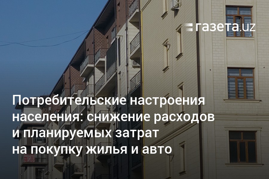 снижение расходов и планируемых затрат на покупку жилья и авто – Новости Узбекистана – Газета.uz