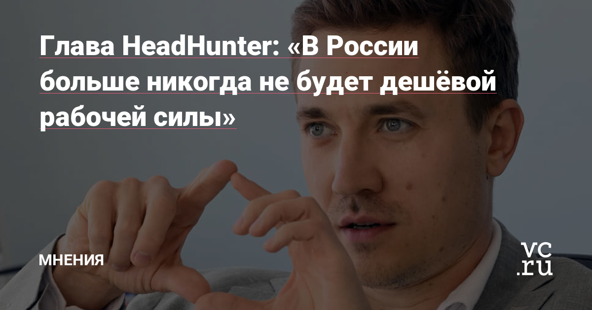 «В России больше никогда не будет дешёвой рабочей силы» — Мнения на vc.ru