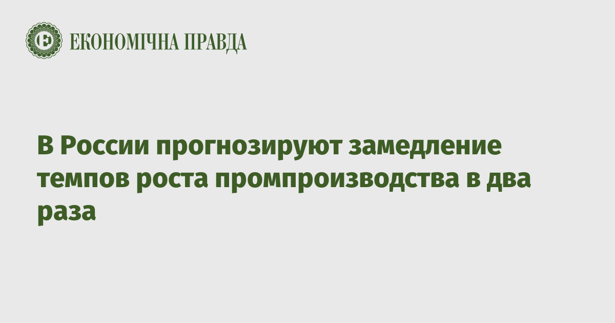 В России прогнозируют замедление темпов роста промпроизводства в два раза – Экономическая правда