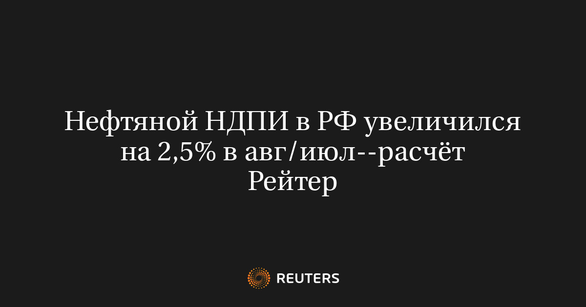 Нефтяной НДПИ в РФ увеличился на 2,5% в авг/июл–расчёт Рейтер