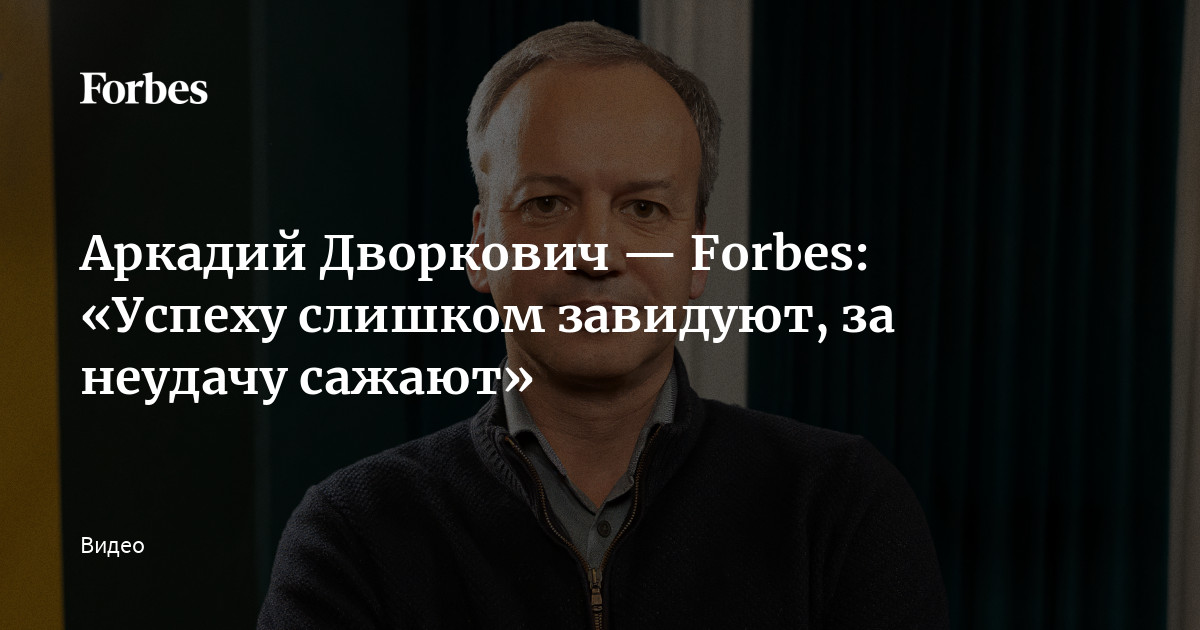 Аркадий Дворкович — Forbes: «Успеху слишком завидуют, за неудачу сажают»