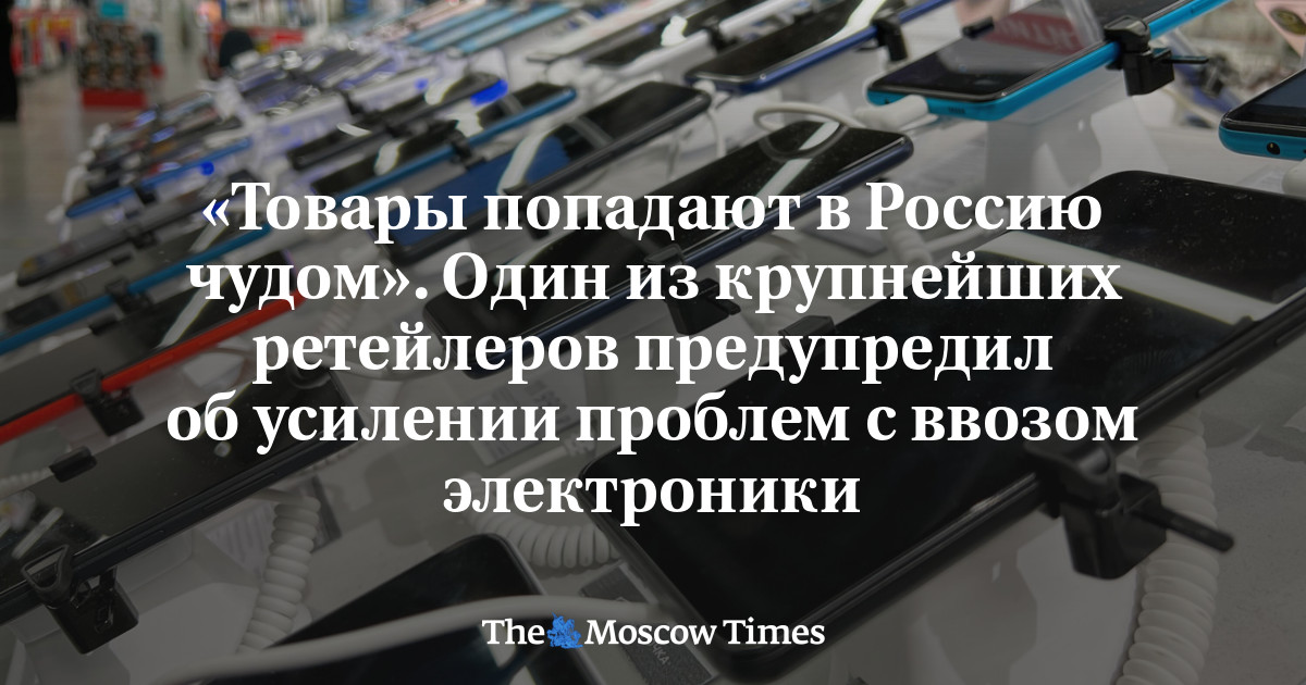 «Товары попадают в Россию чудом». Один из крупнейших ретейлеров предупредил об усилении проблем с ввозом электроники