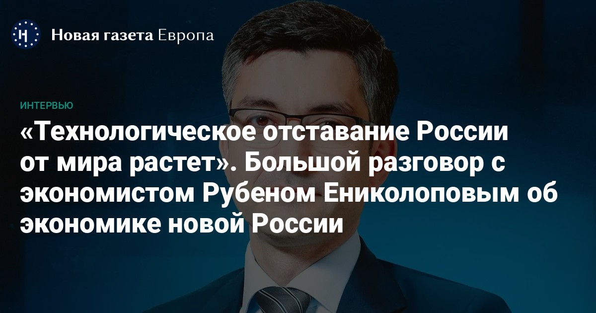 «Технологическое отставание России от мира растет». Большой разговор с экономистом Рубеном Ениколоповым об экономике новой России — Новая газета Европа