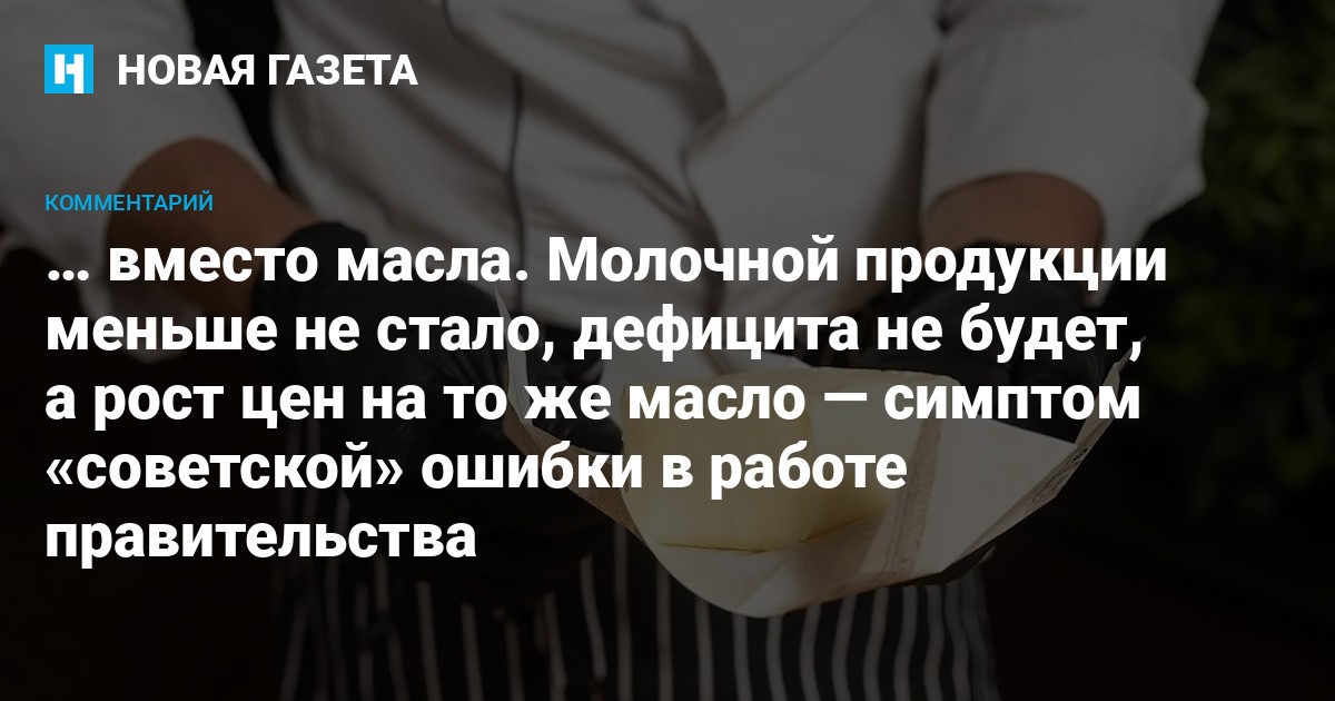 … вместо масла. Молочной продукции меньше не стало, дефицита не будет, а рост цен на то же масло — симптом «советской» ошибки в работе правительства — Новая газета